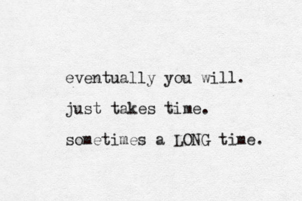 eventually you will. just takes time. sometimes a LONG time. 