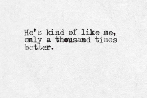He's kind of like me, only a thousand times better. 