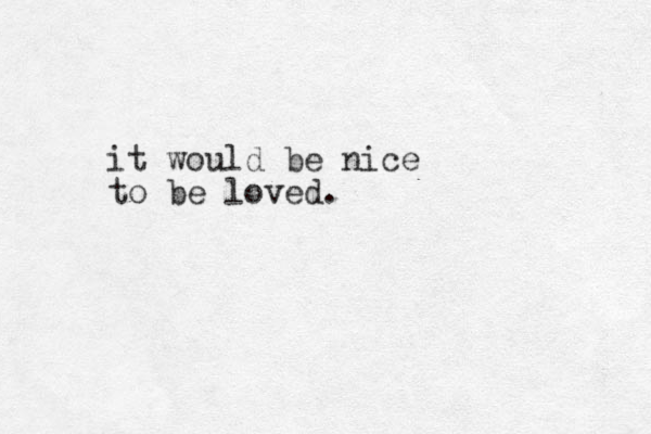 it would be nice to be loved.