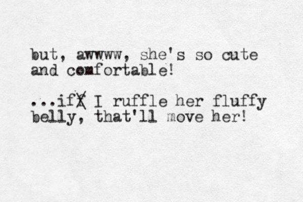 but, awwww, she's so cute and comfortable! ...iff / \ I ruffle her fluffy belly, that'll move her! 