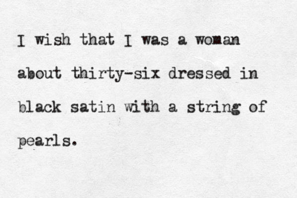 I wish that I was a woman about thirty-six dressed in black satin with a string of pearls.