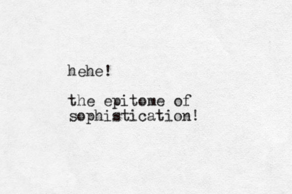 hehe! the epitome of sophistication!