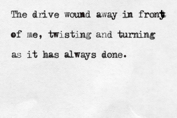 The drive wound away in frony t t t of me, twisting and turning as it has always done. 