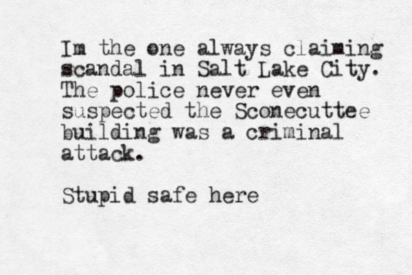 Im the one always claiming scandal in Salt Lake City. The police never even suspected the Scone u c ttee building was a criminal attack. Stupid safe here