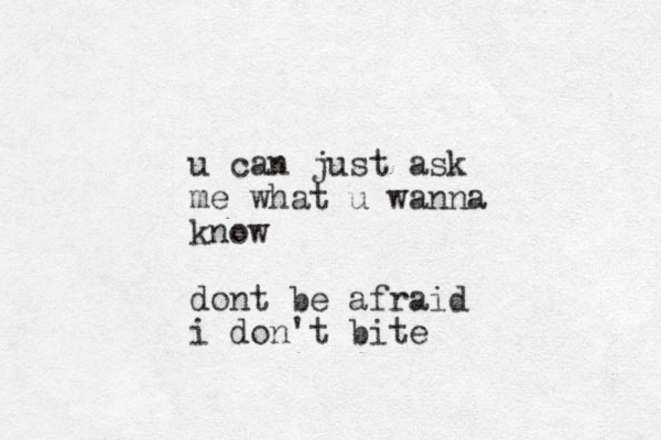 u can just ask me what u wanna know dont be afraid i don't bite