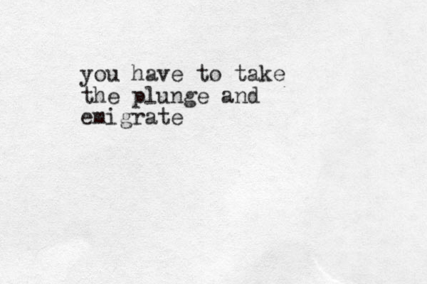 you have to take the plunge and emigrate