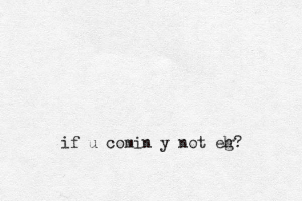 if u comin y not eg h? 