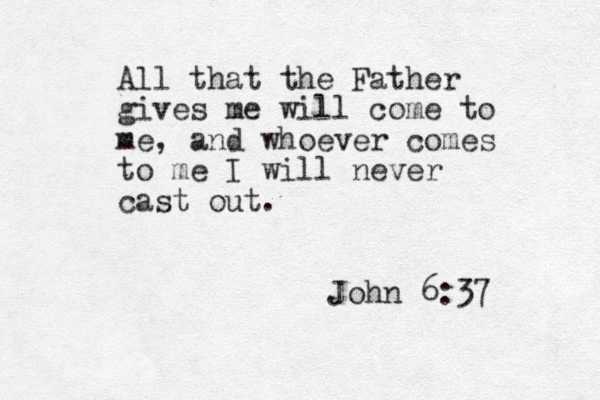 All that the Father gives me will come to me, and whoever comes to me I will never cast out. John 6:37 