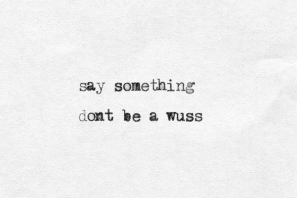say something dont be a wuss