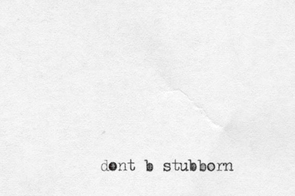 dont b stubborn