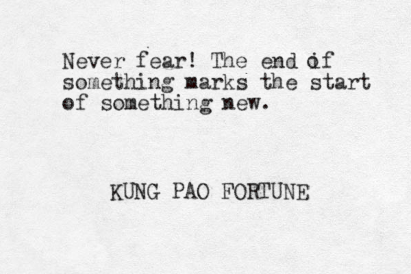 Never fear! The end if something marks the start of something new. o KUNG PAO FORTUNE