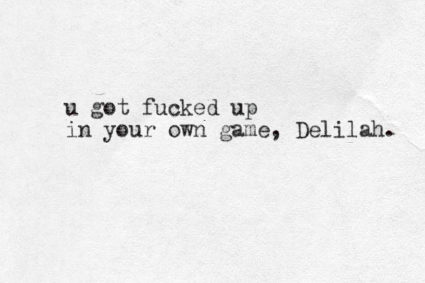 u got fucked up in your own game, Delilah. 
