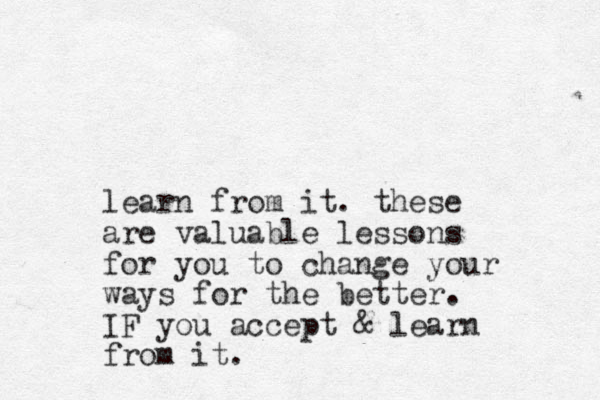 learn from it. these are valuable lessons for you to change your ways for the better. IF you accept & learn from it.