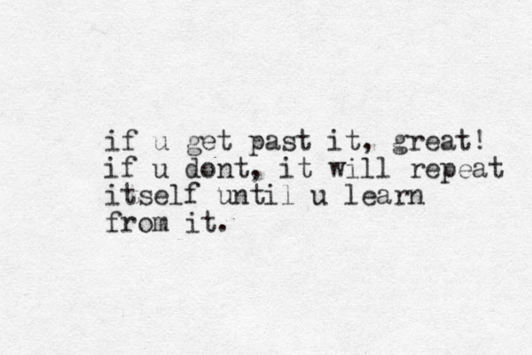 if u get past it, great! if u dont, it will repeat itself until u learn from it.
