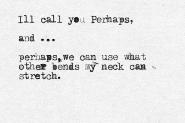 Ill call you Perhaps, and ... perhas ps we can use what other bends my neck can stretch. , 