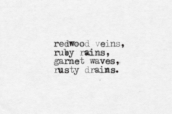 redwood veins, ruby rains, garnet waves, rusty drains. 