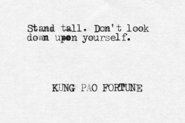 Stand tall. Don't look down upon yourself. KUNG PAO FORTUNE 