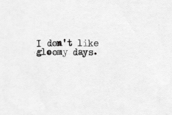 I don't like gloomy days.