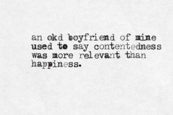an okd boyfriend of mine used to say contentedness was more relevant than happiness.