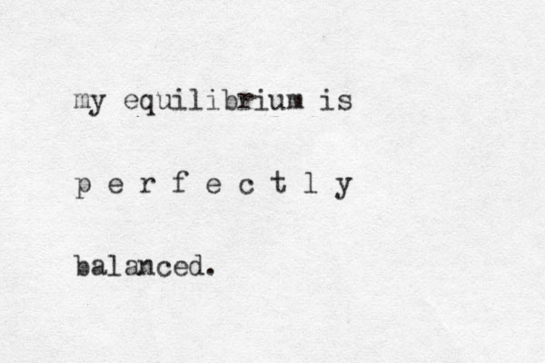 my equilibrium is p e r f e c t l y b alanced. 