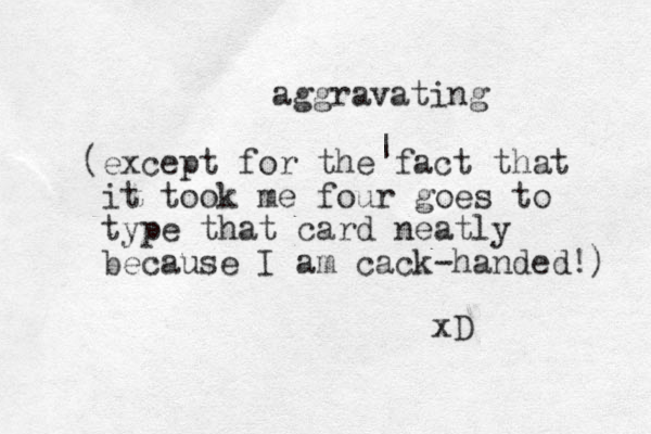 (except for the fact that it took me four goes to type that card neatly because I am cack-handed!) | aggravating xD