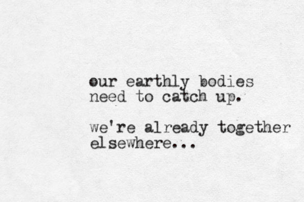 our earthly bodies need to catch up. we're already together elsewhere...
