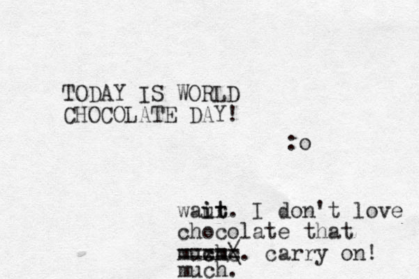 TODAY IS WORLD CHOCOLATE DAY! :o waur i it t. I don't love chocolate that mux cmc ch/ \. carry on! much. ===== 