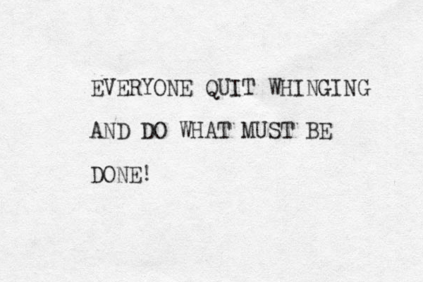 EVERYONE QUIT WHINGING AND DO WHAT MUST BE DONE!