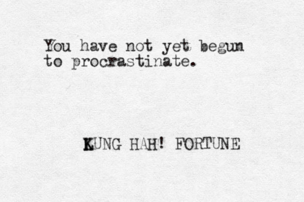 You have not yet begun to procrastinate. LUNG K K HAH! FORTUNE 
