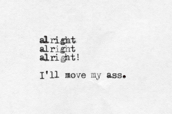 alright alright alright! I'll move my ass. 