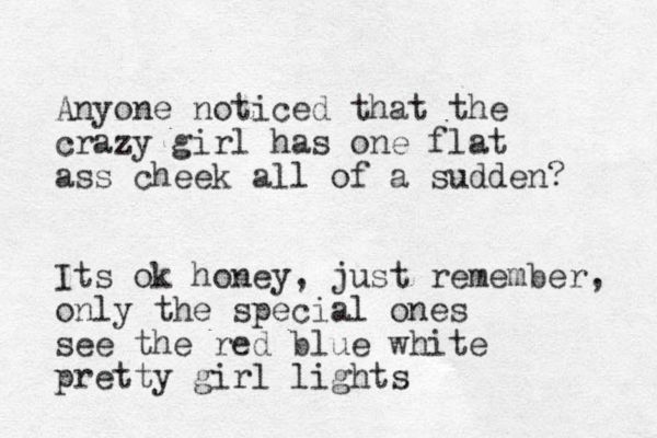 Anyone noticed that the crazy girl has one flat ass cheek all of a sudden? Its ok honey, just remember, only the special ones see the red blue white pretty girl lights