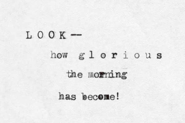 L O O K -- how g l o r i o u s the morning has become! 