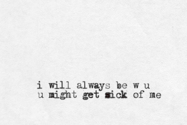 i will always be w u u might get sick of me 