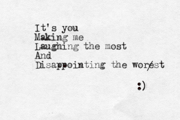 It's you Making me Laughing the most And Disappointing the worest / :) 