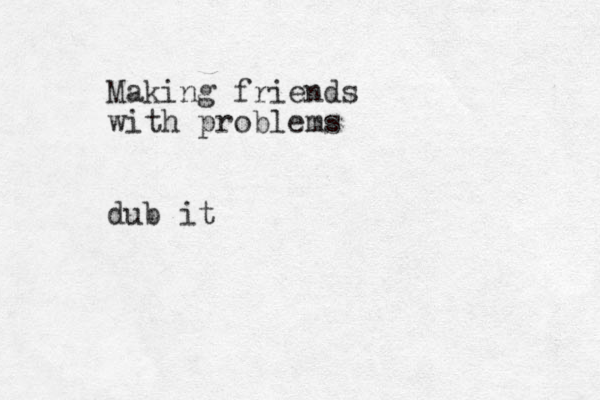 Making friends with problems dub it