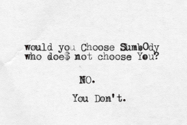 would you Choose Sumb0dy who doe$ not choose You? NO. You Don't. 