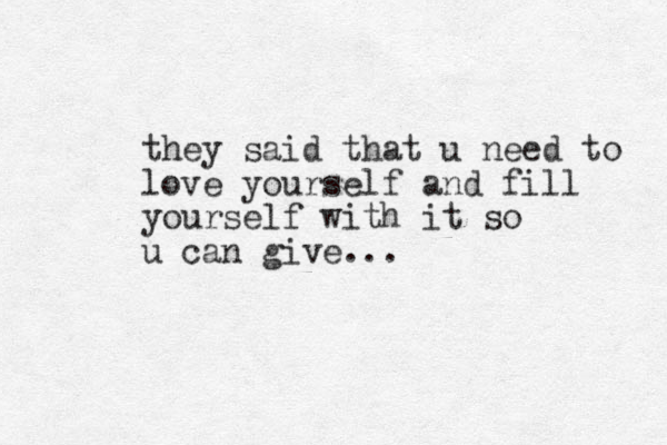 they said that u need to love yourself and fill yourself with it so u can give...