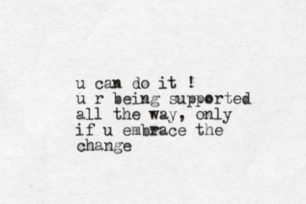 u can do it ! u r being supported all the way, only if u embrace the change