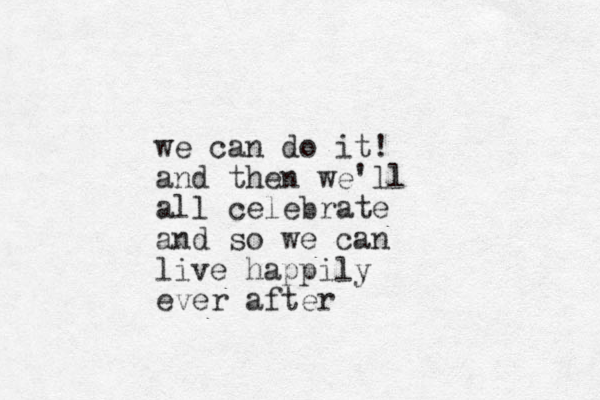 we can do it! and then we'll all celebrate and so we can live happily ever after
