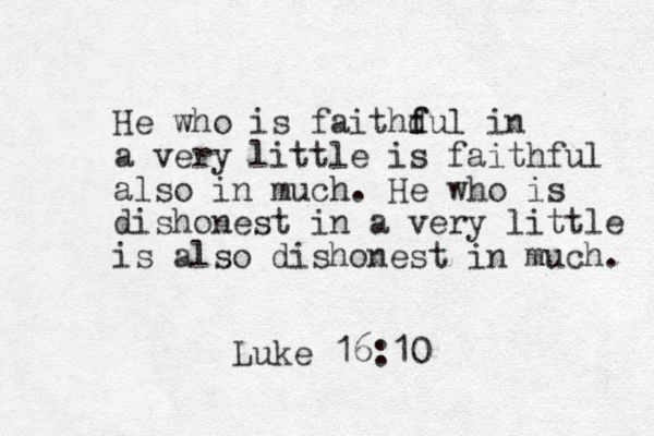 He who is faithd f ful in a very little is faithful also in much. He who is dishonest in a very little is also dishonest in much. Luke 16:10