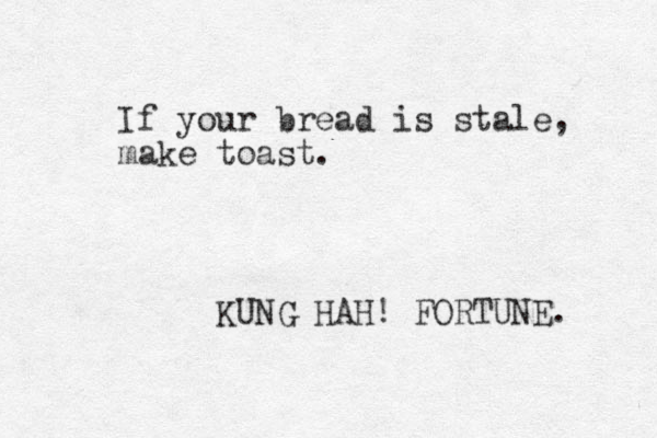 If your bread is stale, make toast. KUNG HAH! FORTUNE. 