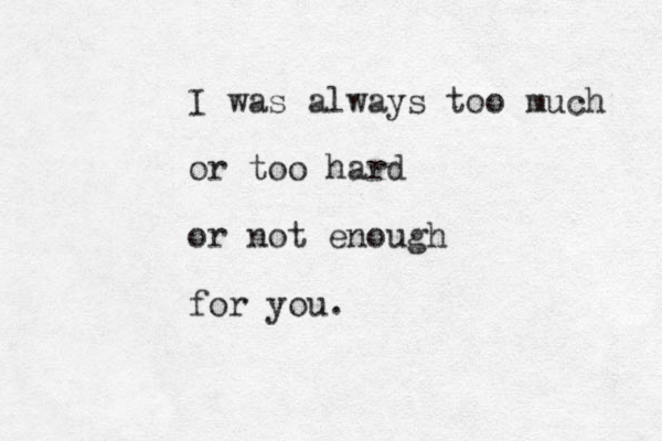 I was always too much or too hard or not enough for you. 
