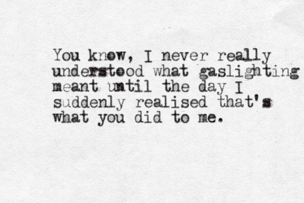 You know, I never really understood what gaslighting meant until the day I suddenly realised that's what you did to me. 