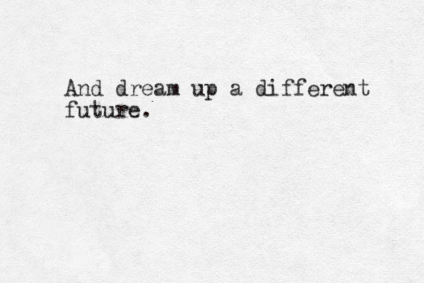 And dream up a different future. 