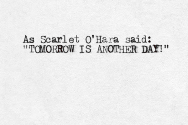 As Scarlet O'Hara said: "TOMORROW IS ANOTHER DAY!" 