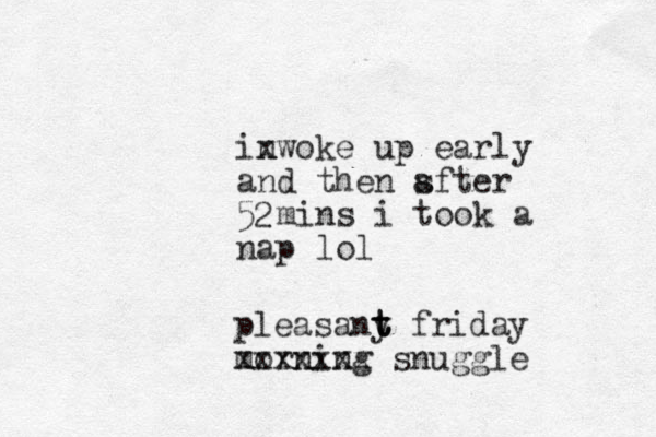 inwoke x up early and then s after 5 mins i took a nap lol 2 pleasany t t t friday morning snuggle xxxxxxx