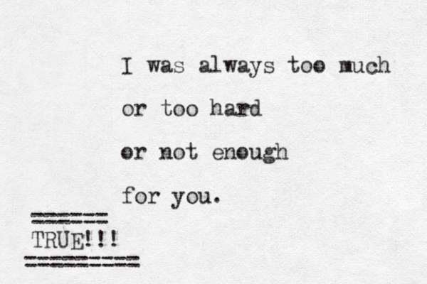 I was always too much or too hard or not enough for you. ====== TRUE!!! =========