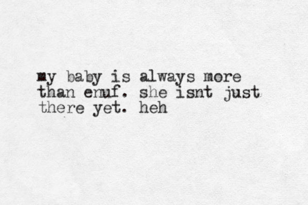 my baby is always more than enuf. she isnt just there yet. heh