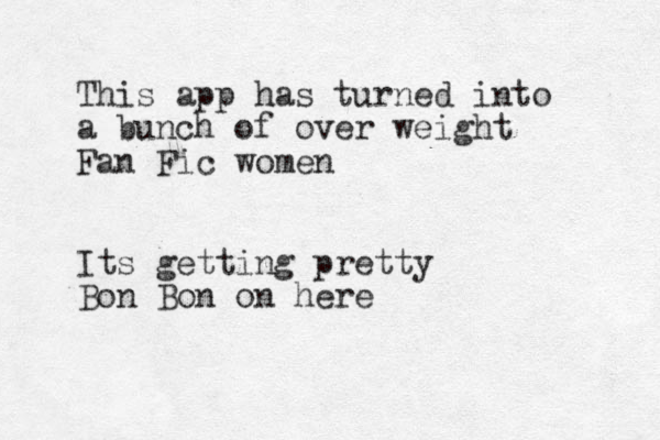 This app has turned into a bunch of over weight Fan Fic women Its getting pretty Bon Bon on here