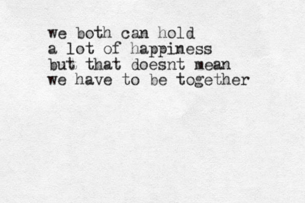 we both can hold a lot of happiness but that doesnt mean we have to be together